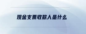 現(xiàn)金支票收款人是什么