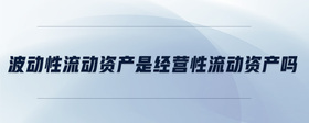 波動性流動資產是經營性流動資產嗎