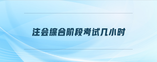 注會綜合階段考試幾小時 注會綜合階段考試幾小時