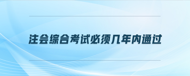 注會綜合考試必須幾年內(nèi)通過