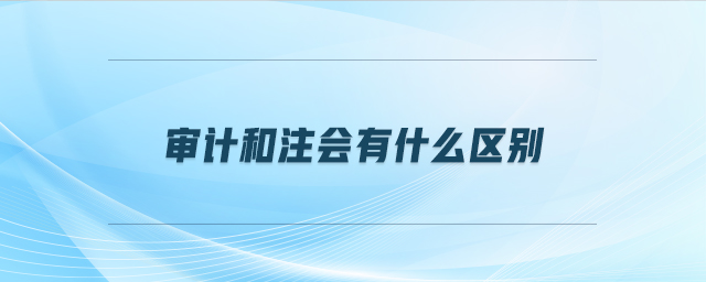 審計(jì)和注會有什么區(qū)別 審計(jì)和注會有什么區(qū)別