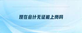 現(xiàn)在會(huì)計(jì)無(wú)證能上崗嗎