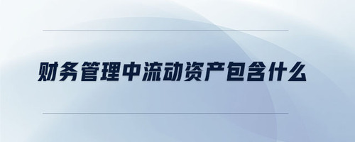 財(cái)務(wù)管理中流動資產(chǎn)包含什么