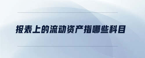 報(bào)表上的流動(dòng)資產(chǎn)指哪些科目
