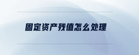 固定資產(chǎn)殘值怎么處理