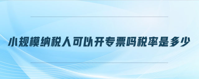 小規(guī)模納稅人可以開專票嗎稅率是多少
