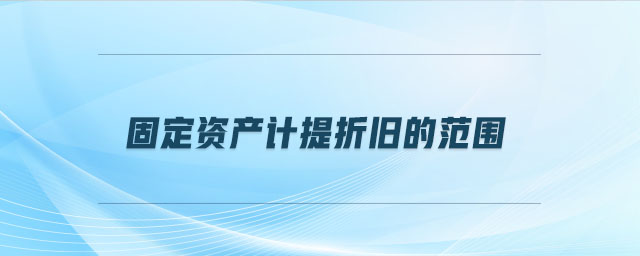 固定資產(chǎn)計提折舊的范圍
