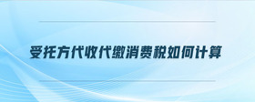 受托方代收代繳消費(fèi)稅如何計(jì)算