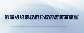 影響組織集權(quán)和分權(quán)的因素有哪些