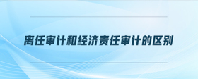離任審計和經(jīng)濟(jì)責(zé)任審計的區(qū)別