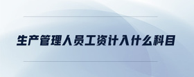生產(chǎn)管理人員工資計入什么科目
