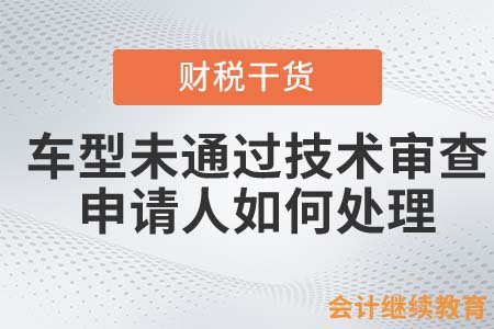 車型未通過技術(shù)審查后，申請人如何處理？