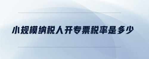 小規(guī)模納稅人開專票稅率是多少