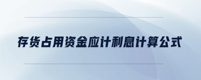 存貨占用資金應(yīng)計(jì)利息計(jì)算公式