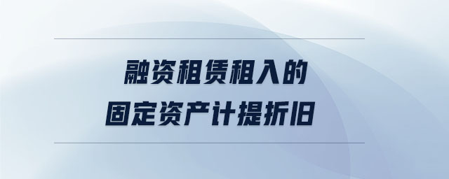 融資租賃租入的固定資產(chǎn)計(jì)提折舊