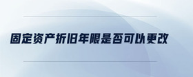 固定資產(chǎn)折舊年限是否可以更改