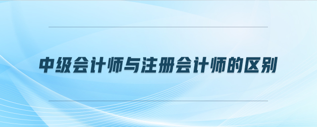 中級(jí)會(huì)計(jì)師與注冊(cè)會(huì)計(jì)師的區(qū)別