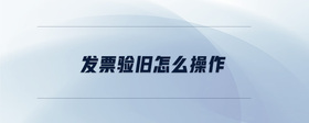 發(fā)票驗(yàn)舊怎么操作
