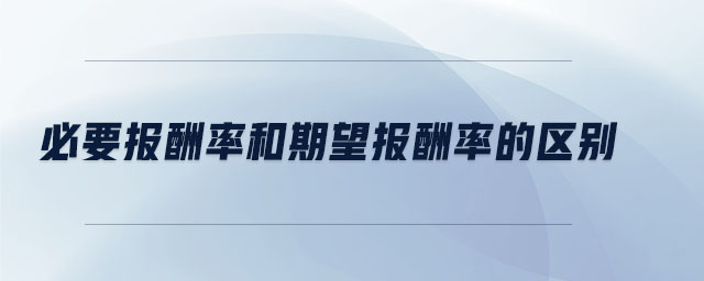 必要報酬率和期望報酬率的區(qū)別