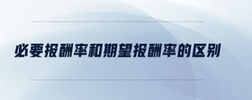 必要報(bào)酬率和期望報(bào)酬率的區(qū)別