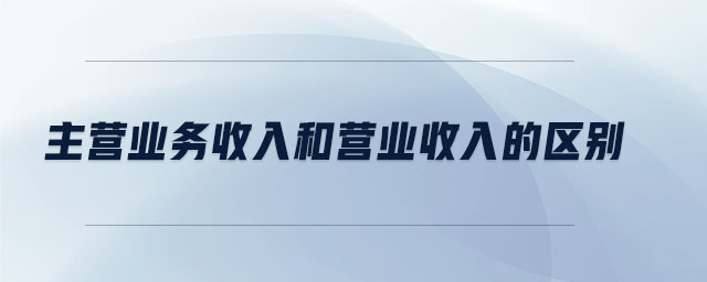 主營業(yè)務(wù)收入和營業(yè)收入的區(qū)別