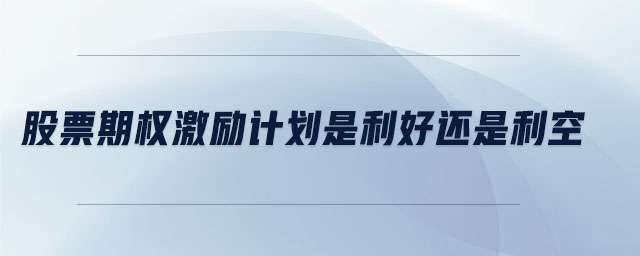 股票期權(quán)激勵(lì)計(jì)劃是利好還是利空