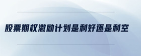 股票期權(quán)激勵(lì)計(jì)劃是利好還是利空