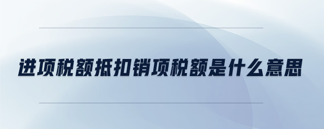 進(jìn)項(xiàng)稅額抵扣銷項(xiàng)稅額是什么意思