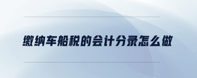 繳納車船稅的會計分錄怎么做