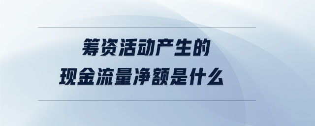 籌資活動產(chǎn)生的現(xiàn)金流量凈額是什么