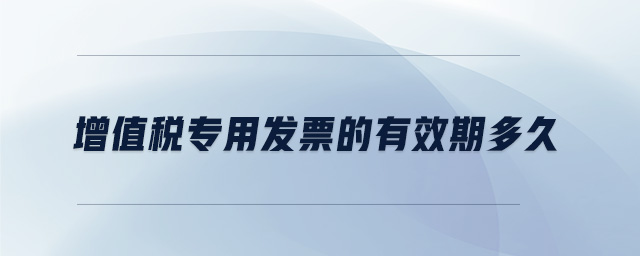 增值稅專用發(fā)票的有效期多久
