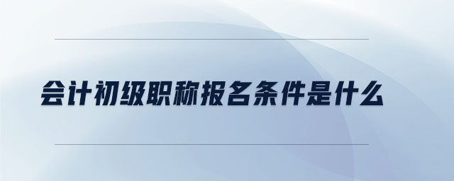 會(huì)計(jì)初級(jí)職稱報(bào)名條件是什么