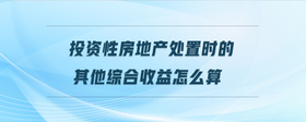 投資性房地產處置時的其他綜合收益怎么算