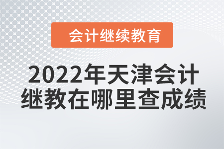 2022年天津會計繼續(xù)教育在哪里查成績？