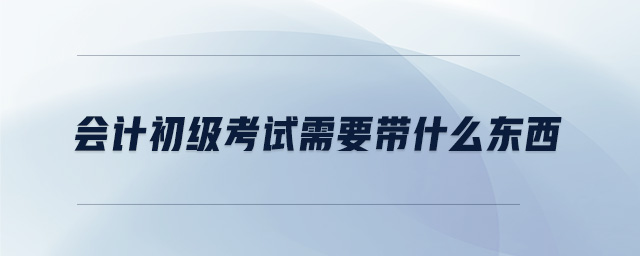 會計初級考試需要帶什么東西