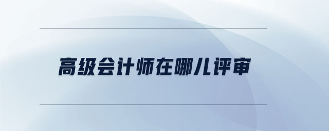 高級會計師在哪兒評審