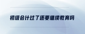 初級(jí)會(huì)計(jì)過(guò)了還要繼續(xù)教育嗎