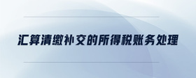 匯算清繳補交的所得稅賬務(wù)處理
