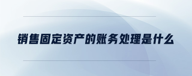 銷售固定資產(chǎn)的賬務處理是什么
