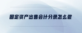 固定資產(chǎn)出售會計分錄怎么做