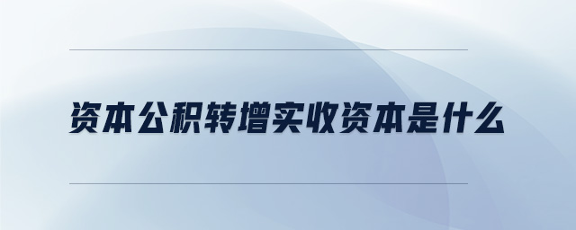 資本公積轉(zhuǎn)增實(shí)收資本是什么 資本公積轉(zhuǎn)增實(shí)收資本是什么