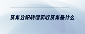 資本公積轉(zhuǎn)增實(shí)收資本是什么