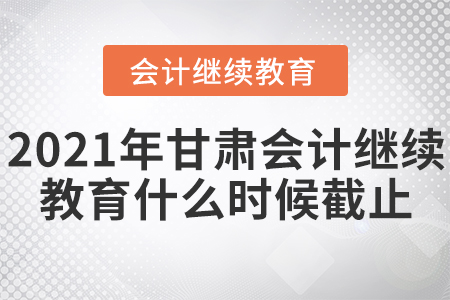 2021年甘肅會(huì)計(jì)繼續(xù)教育什么時(shí)候截止？