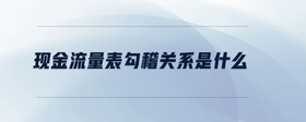現(xiàn)金流量表勾稽關(guān)系是什么