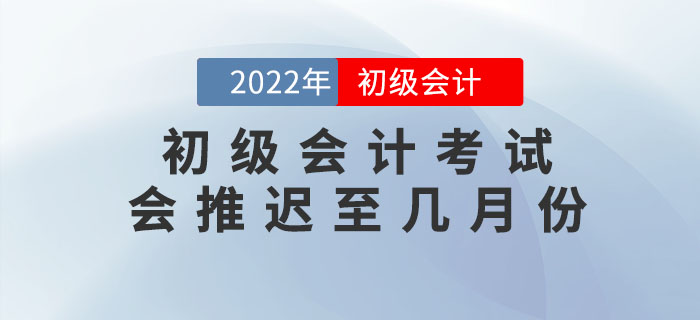 上海高考延期至7月份，2022年初級(jí)會(huì)計(jì)考試會(huì)推遲至幾月份？