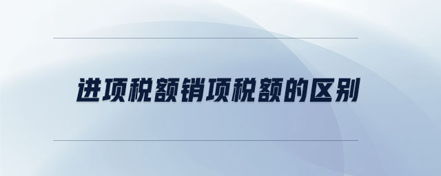 進項稅額銷項稅額的區(qū)別