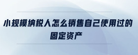 小規(guī)模納稅人怎么銷售自己使用過的固定資產