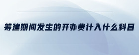 籌建期間發(fā)生的開辦費(fèi)計(jì)入什么科目