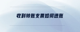 收到轉(zhuǎn)賬支票如何進(jìn)賬