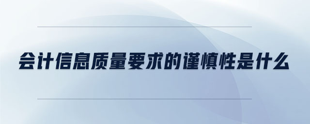 會計信息質(zhì)量要求的謹(jǐn)慎性是什么